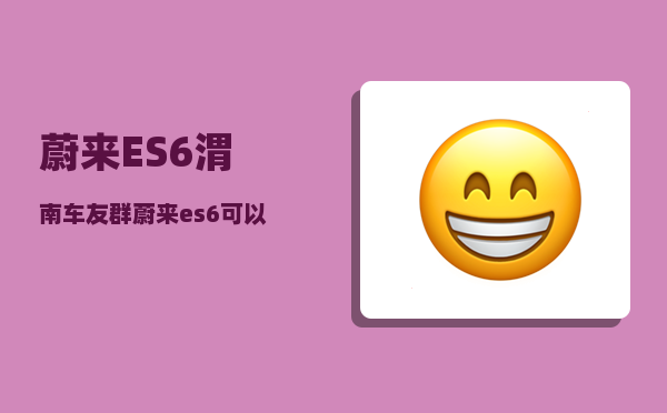 蔚来ES6渭南车友群_蔚来es6可以跑顺风车吗-图1