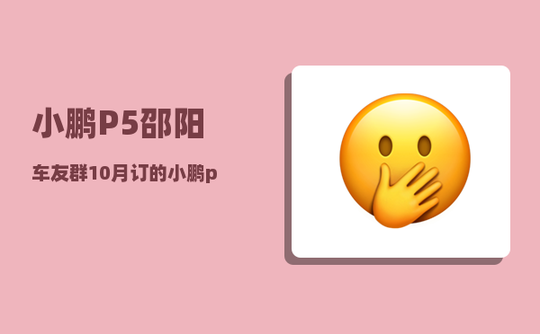 小鹏P5邵阳车友群_10月订的小鹏p5几月份能到-图1