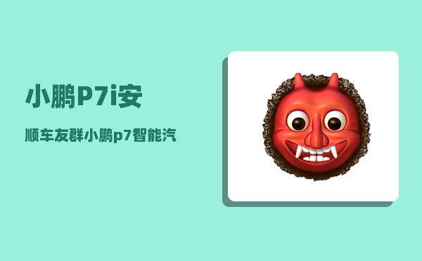 小鹏P7i安顺车友群_小鹏p7智能汽车代言人是谁-图1