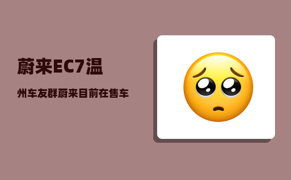 蔚来EC7温州车友群_蔚来目前在售车型-图1