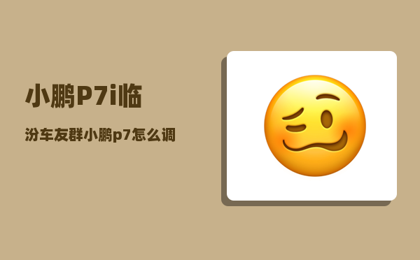 小鹏P7i临汾车友群_小鹏p7怎么调节电量百分比-图1