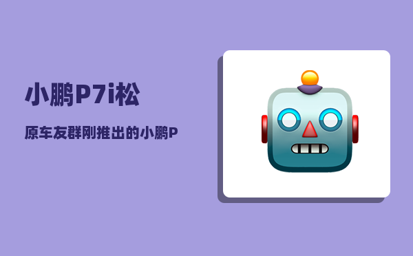 小鹏P7i松原车友群_刚推出的小鹏P7有哪些功能-图1