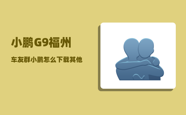 小鹏G9福州车友群_小鹏怎么下载其他app-图1