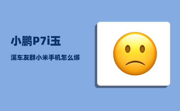 小鹏P7i玉溪车友群_小米手机怎么绑定小鹏汽车nfc-图1
