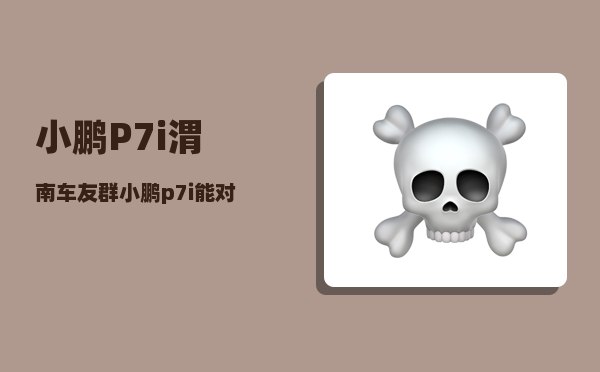 小鹏P7i渭南车友群_小鹏p7能连接caipay吗-图1
