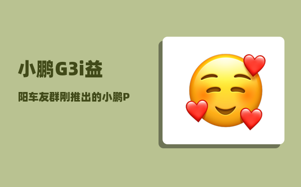 小鹏G3i益阳车友群_刚推出的小鹏P7有哪些功能-图1
