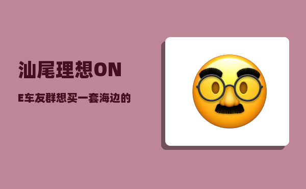 汕尾理想ONE车友群_想买一套海边的房子养老-图1