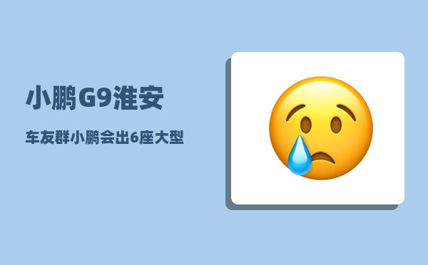 小鹏G9淮安车友群_小鹏会出6座大型suv吗-图1