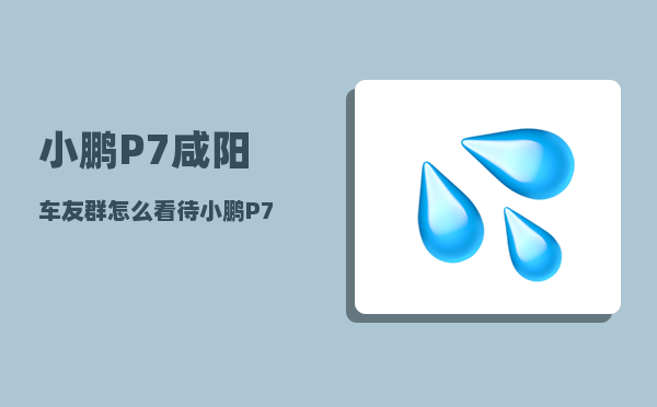 小鹏P7咸阳车友群_怎么看待小鹏P7车主抖音直播维权-图1