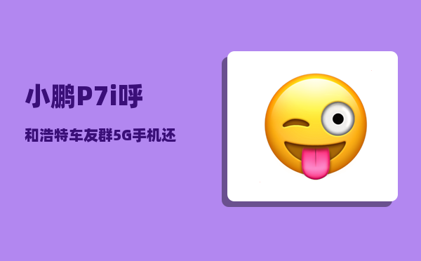 小鹏P7i呼和浩特车友群_5G手机还要等多久才能大规模普及-图1