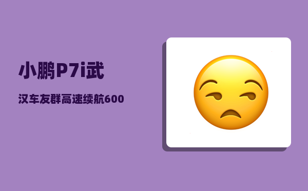 小鹏P7i武汉车友群_高速续航600公里的电动汽车-图1