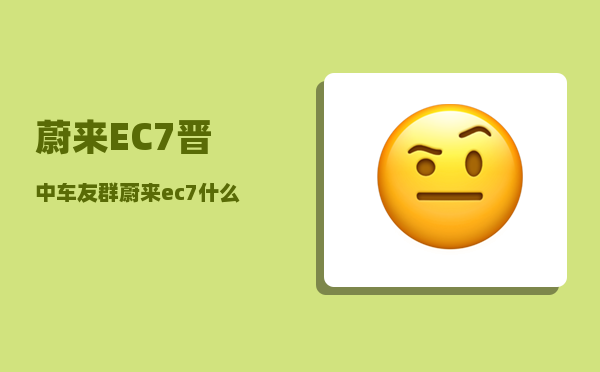 蔚来EC7晋中车友群_蔚来ec7和es8哪个值得购买-图1