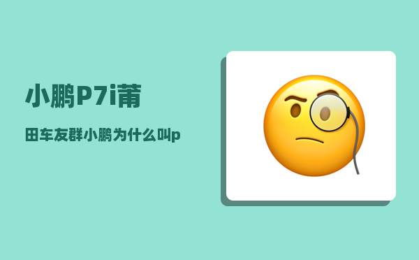 小鹏P7i莆田车友群_小鹏为什么叫p7-图1