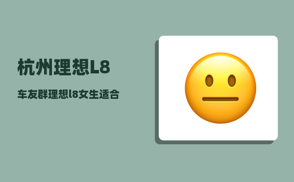 杭州理想L8车友群_理想l8女生适合开吗-图1