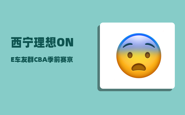 西宁理想ONE车友群_CBA季前赛京城德比-图1