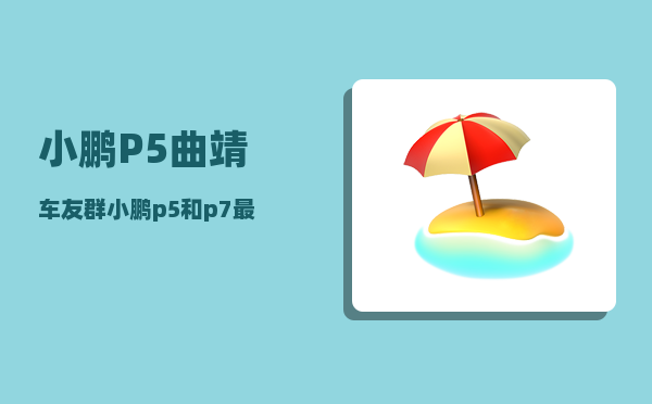 小鹏P5曲靖车友群_小鹏p5和p7最大区别-图1