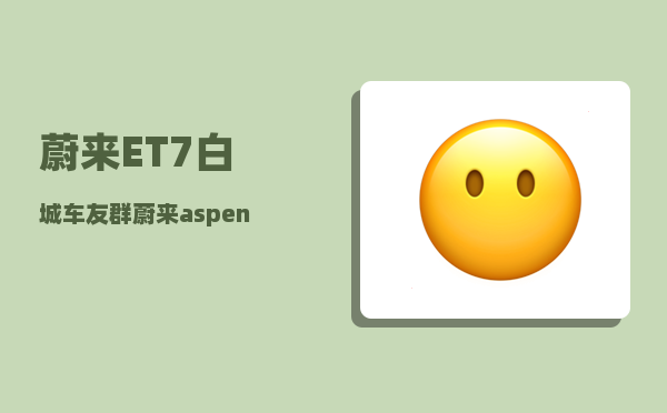蔚来ET7白城车友群_蔚来aspen和banyan区别-图1