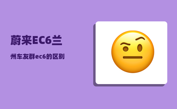 蔚来EC6兰州车友群_ec6的区别-图1