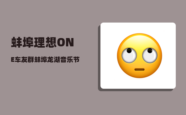 蚌埠理想ONE车友群_蚌埠龙湖音乐节节目顺序-图1