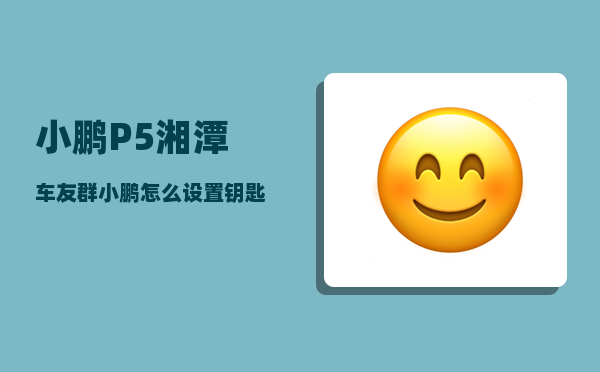 小鹏P5湘潭车友群_小鹏怎么设置钥匙离开自动上锁-图1