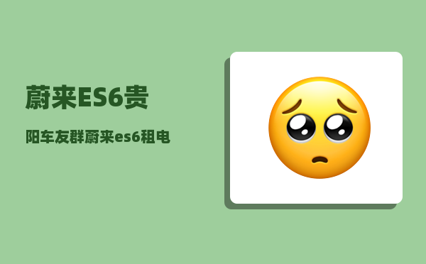 蔚来ES6贵阳车友群_蔚来es6预订数量多吗-图1