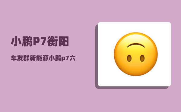 小鹏P7衡阳车友群_新能源小鹏p7六方位介绍法的五个重点-图1