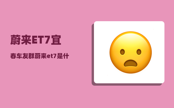 蔚来ET7宜春车友群_蔚来et7是什么牌子的音响-图1