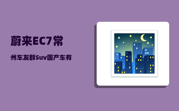 蔚来EC7常州车友群_Suv国产车有多少个品牌-图1