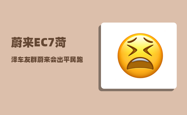 蔚来EC7菏泽车友群_蔚来会出平民跑车吗-图1
