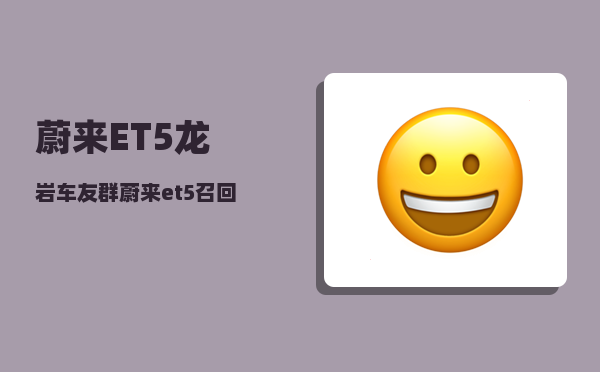 蔚来ET5龙岩车友群_蔚来et5召回具体内容-图1