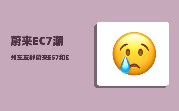 蔚来EC7潮州车友群_蔚来ES7和EC7怎么选-图1