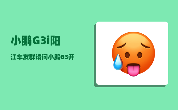 小鹏G3i阳江车友群_请问小鹏G3开起来怎么样-图1