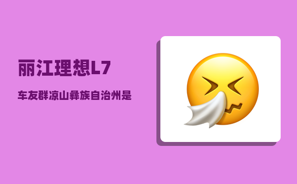 丽江理想L7车友群_凉山彝族自治州是四川的还是云南的-图1