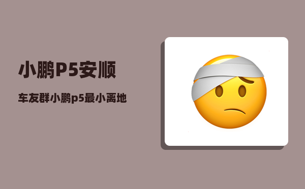 小鹏P5安顺车友群_小鹏p5最小离地间隙多少-图1