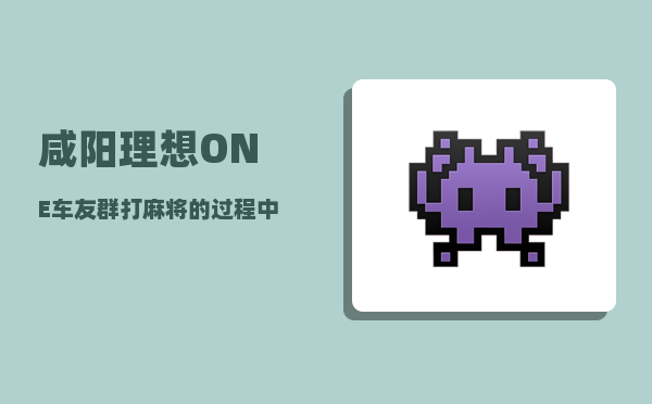 咸阳理想ONE车友群_打麻将的过程中发生过什么尴尬或有趣的事情-图1