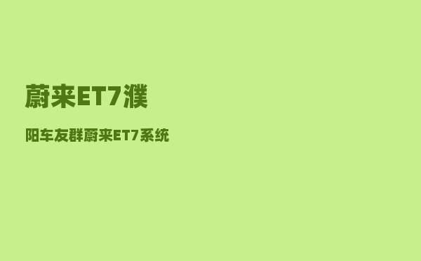 蔚来ET7濮阳车友群_蔚来ET7系统更新得多久-图1