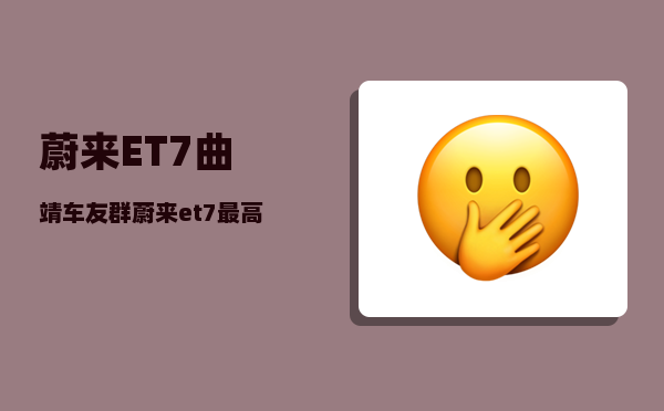 蔚来ET7曲靖车友群_蔚来et7较高车速是多少-图1