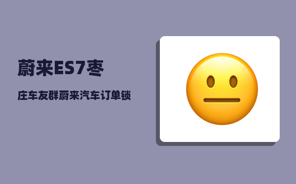 蔚来ES7枣庄车友群_蔚来汽车订单锁定是不是要付全款-图1