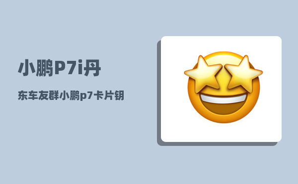 小鹏P7i丹东车友群_小鹏p7卡片钥匙怎么激活-图1