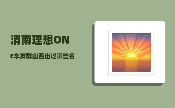 渭南理想ONE车友群_山西出过哪些名人-图1