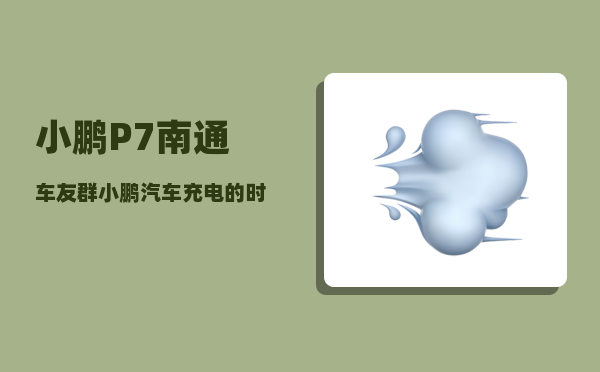 小鹏P7南通车友群_小鹏汽车充电的时候需要关掉吗-图1