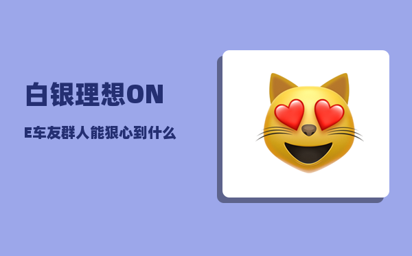 白银理想ONE车友群_人能狠心到什么地步-图1