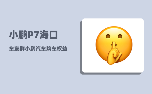 小鹏P7海口车友群_小鹏汽车购车权益-图1
