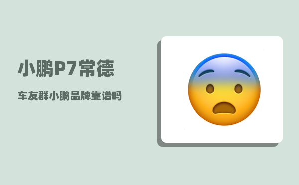 小鹏P7常德车友群_小鹏品牌靠谱吗-图1