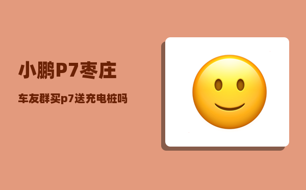 小鹏P7枣庄车友群_买p7送充电桩吗-图1