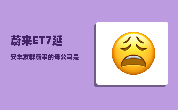 蔚来ET7延安车友群_蔚来的母公司是谁-图1