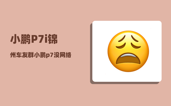 小鹏P7i锦州车友群_小鹏p7没网络怎么办-图1