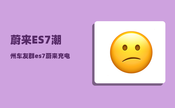 蔚来ES7潮州车友群_es7蔚来充电时长要多久-图1