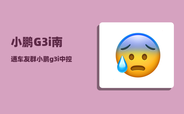 小鹏G3i南通车友群_小鹏g3i中控显示屏怎样连接网络-图1