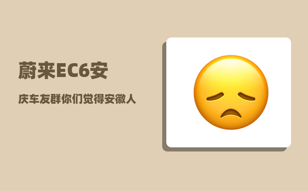 蔚来EC6安庆车友群_你们觉得安徽人怎么样-图1